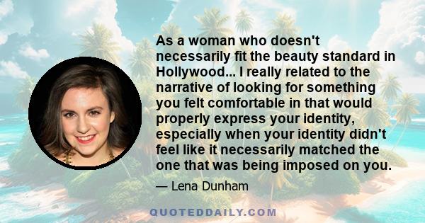 As a woman who doesn't necessarily fit the beauty standard in Hollywood... I really related to the narrative of looking for something you felt comfortable in that would properly express your identity, especially when