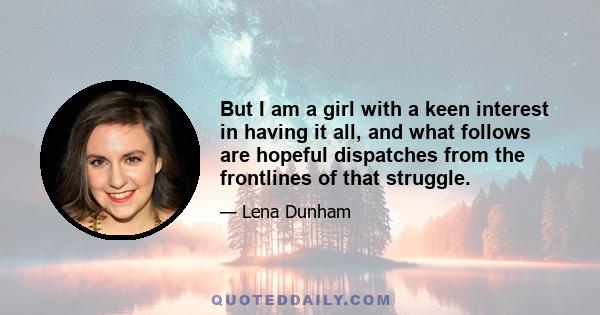 But I am a girl with a keen interest in having it all, and what follows are hopeful dispatches from the frontlines of that struggle.