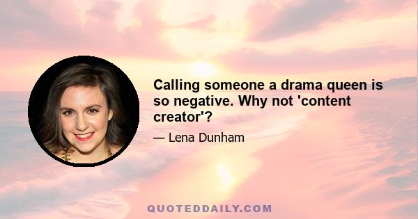 Calling someone a drama queen is so negative. Why not 'content creator'?