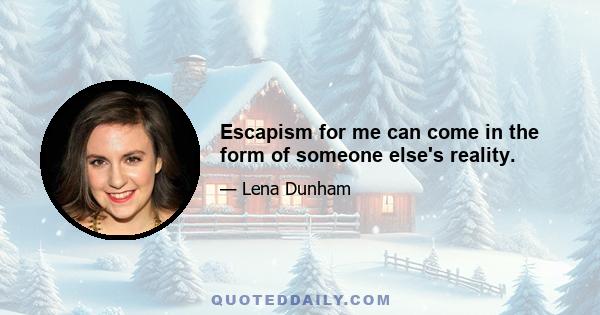 Escapism for me can come in the form of someone else's reality.