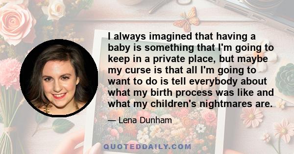 I always imagined that having a baby is something that I'm going to keep in a private place, but maybe my curse is that all I'm going to want to do is tell everybody about what my birth process was like and what my