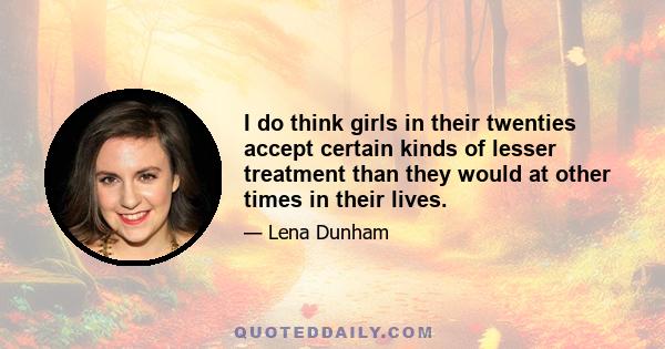 I do think girls in their twenties accept certain kinds of lesser treatment than they would at other times in their lives.