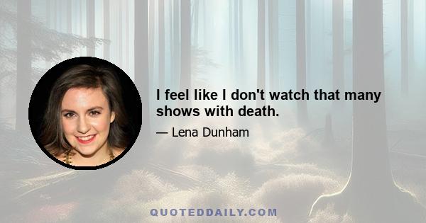 I feel like I don't watch that many shows with death.