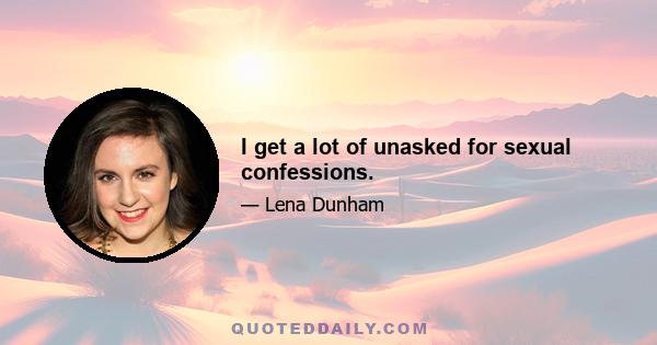 I get a lot of unasked for sexual confessions.