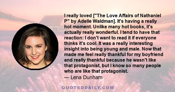 I really loved [The Love Affairs of Nathaniel P by Adelle Waldman]. It's having a really hot moment. Unlike many hot books, it's actually really wonderful. I tend to have that reaction: I don't want to read it if