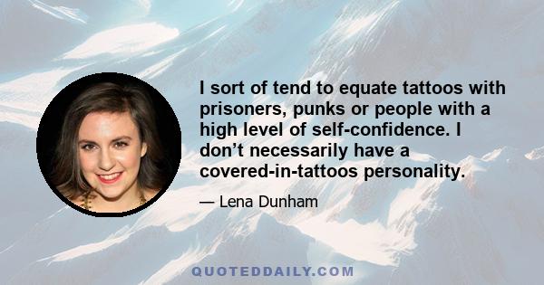 I sort of tend to equate tattoos with prisoners, punks or people with a high level of self-confidence. I don’t necessarily have a covered-in-tattoos personality.