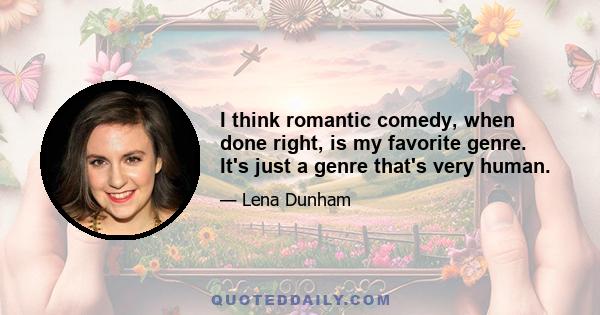 I think romantic comedy, when done right, is my favorite genre. It's just a genre that's very human.