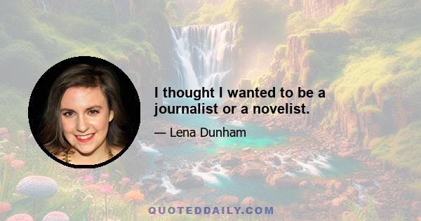 I thought I wanted to be a journalist or a novelist.