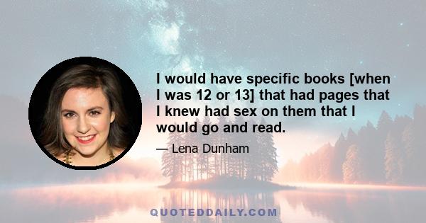 I would have specific books [when I was 12 or 13] that had pages that I knew had sex on them that I would go and read.