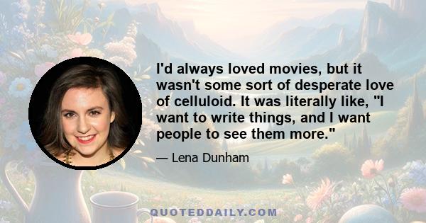 I'd always loved movies, but it wasn't some sort of desperate love of celluloid. It was literally like, I want to write things, and I want people to see them more.