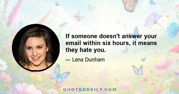 If someone doesn't answer your email within six hours, it means they hate you.