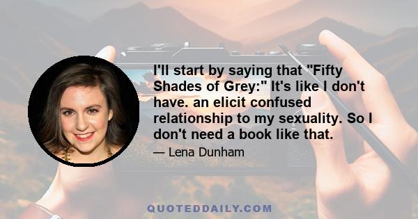 I'll start by saying that Fifty Shades of Grey: It's like I don't have. an elicit confused relationship to my sexuality. So I don't need a book like that.