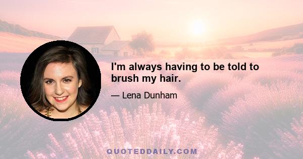 I'm always having to be told to brush my hair.