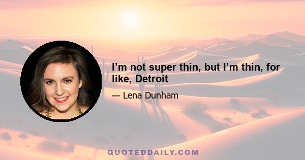 I’m not super thin, but I’m thin, for like, Detroit