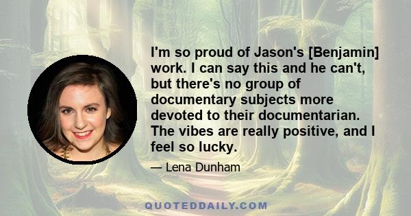 I'm so proud of Jason's [Benjamin] work. I can say this and he can't, but there's no group of documentary subjects more devoted to their documentarian. The vibes are really positive, and I feel so lucky.