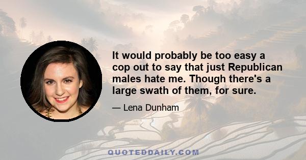 It would probably be too easy a cop out to say that just Republican males hate me. Though there's a large swath of them, for sure.