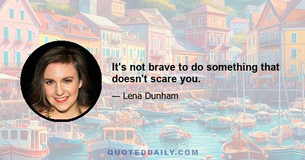 It's not brave to do something that doesn't scare you.