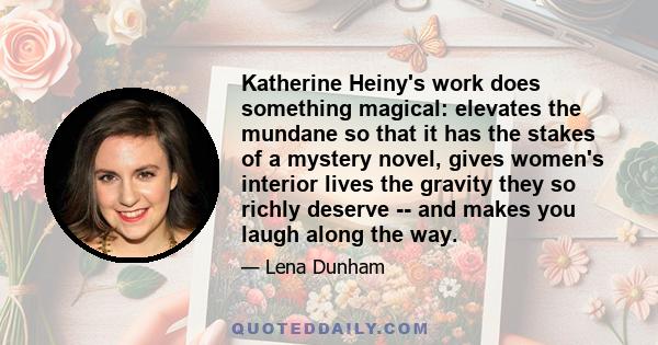 Katherine Heiny's work does something magical: elevates the mundane so that it has the stakes of a mystery novel, gives women's interior lives the gravity they so richly deserve -- and makes you laugh along the way.