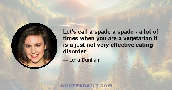 Let's call a spade a spade - a lot of times when you are a vegetarian it is a just not very effective eating disorder.