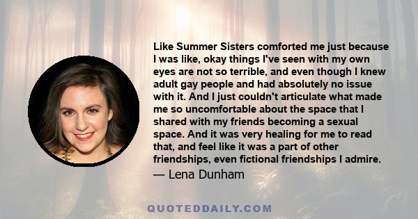 Like Summer Sisters comforted me just because I was like, okay things I've seen with my own eyes are not so terrible, and even though I knew adult gay people and had absolutely no issue with it. And I just couldn't