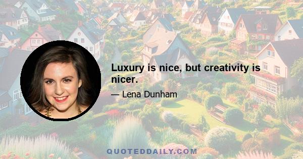 Luxury is nice, but creativity is nicer.