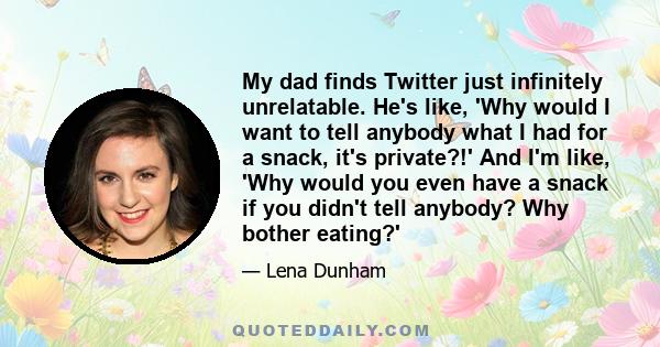 My dad finds Twitter just infinitely unrelatable. He's like, 'Why would I want to tell anybody what I had for a snack, it's private?!' And I'm like, 'Why would you even have a snack if you didn't tell anybody? Why