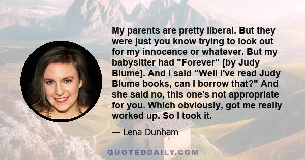 My parents are pretty liberal. But they were just you know trying to look out for my innocence or whatever. But my babysitter had Forever [by Judy Blume]. And I said Well I've read Judy Blume books, can I borrow that?