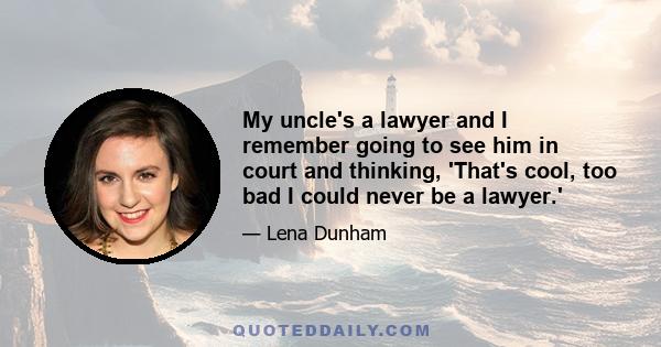 My uncle's a lawyer and I remember going to see him in court and thinking, 'That's cool, too bad I could never be a lawyer.'