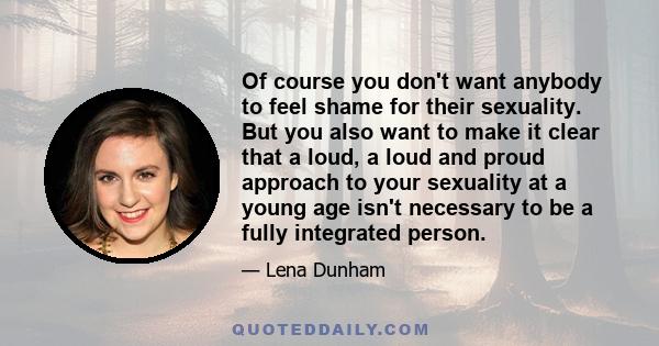 Of course you don't want anybody to feel shame for their sexuality. But you also want to make it clear that a loud, a loud and proud approach to your sexuality at a young age isn't necessary to be a fully integrated