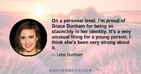 On a personal level, I'm proud of Grace Dunham for being so staunchly in her identity. It's a very unusual thing for a young person. I think she's been very strong about it.