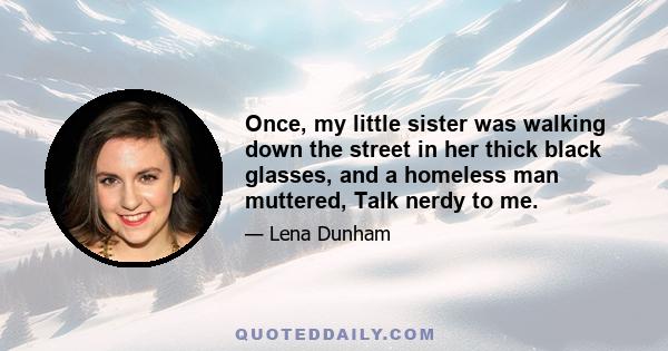 Once, my little sister was walking down the street in her thick black glasses, and a homeless man muttered, Talk nerdy to me.