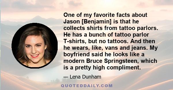 One of my favorite facts about Jason [Benjamin] is that he collects shirts from tattoo parlors. He has a bunch of tattoo parlor T-shirts, but no tattoos. And then he wears, like, vans and jeans. My boyfriend said he