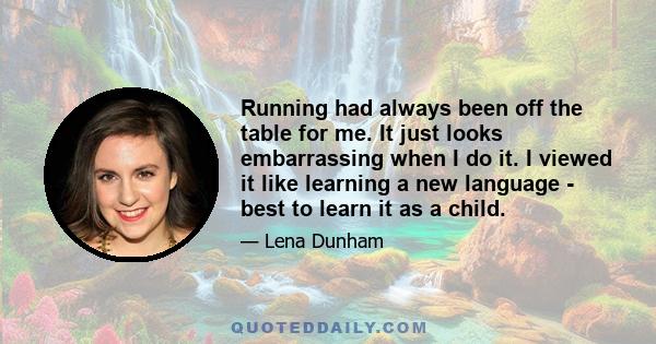 Running had always been off the table for me. It just looks embarrassing when I do it. I viewed it like learning a new language - best to learn it as a child.