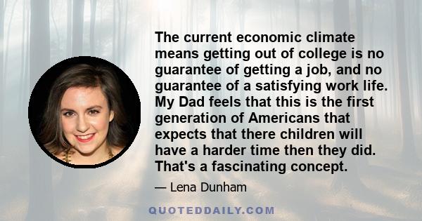 The current economic climate means getting out of college is no guarantee of getting a job, and no guarantee of a satisfying work life. My Dad feels that this is the first generation of Americans that expects that there 