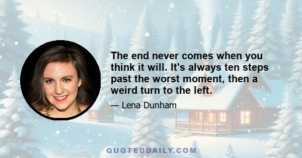 The end never comes when you think it will. It's always ten steps past the worst moment, then a weird turn to the left.