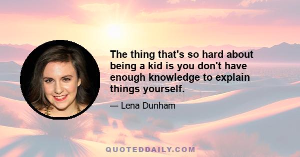 The thing that's so hard about being a kid is you don't have enough knowledge to explain things yourself.