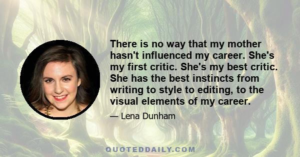 There is no way that my mother hasn't influenced my career. She's my first critic. She's my best critic. She has the best instincts from writing to style to editing, to the visual elements of my career.