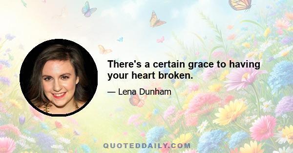 There's a certain grace to having your heart broken.