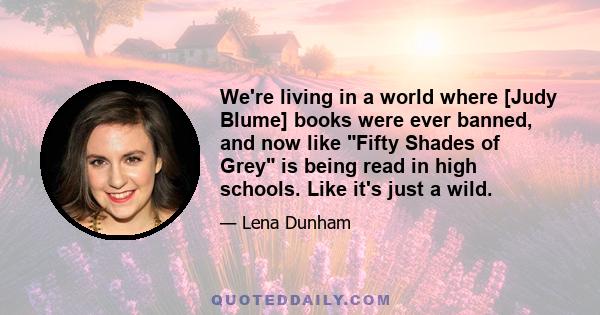 We're living in a world where [Judy Blume] books were ever banned, and now like Fifty Shades of Grey is being read in high schools. Like it's just a wild.