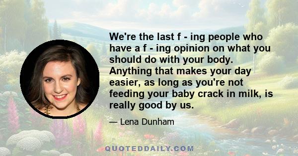 We're the last f - ing people who have a f - ing opinion on what you should do with your body. Anything that makes your day easier, as long as you're not feeding your baby crack in milk, is really good by us.