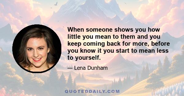 When someone shows you how little you mean to them and you keep coming back for more, before you know it you start to mean less to yourself.