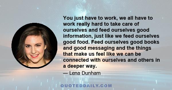 You just have to work, we all have to work really hard to take care of ourselves and feed ourselves good information, just like we feed ourselves good food. Feed ourselves good books and good messaging and the things