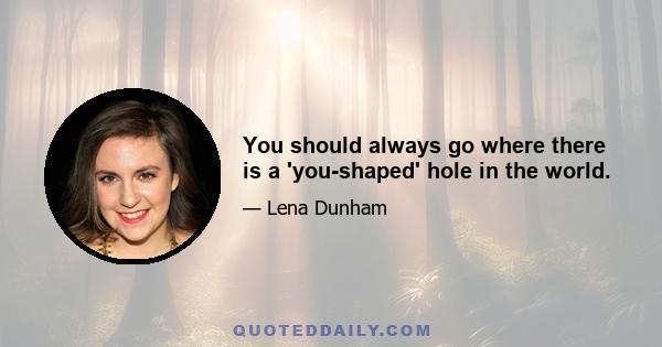 You should always go where there is a 'you-shaped' hole in the world.