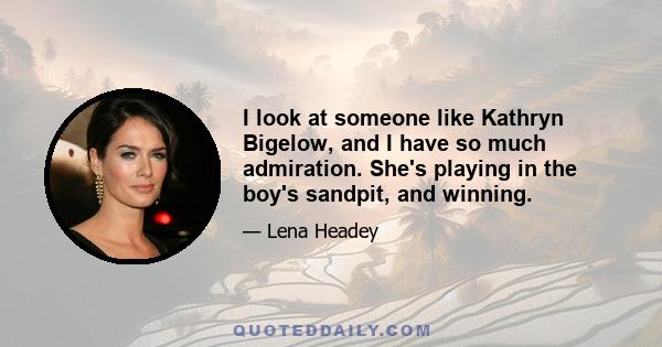 I look at someone like Kathryn Bigelow, and I have so much admiration. She's playing in the boy's sandpit, and winning.