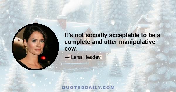 It's not socially acceptable to be a complete and utter manipulative cow.