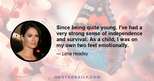 Since being quite young, I've had a very strong sense of independence and survival. As a child, I was on my own two feet emotionally.