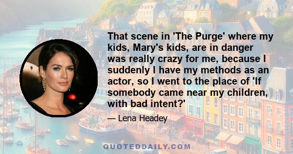 That scene in 'The Purge' where my kids, Mary's kids, are in danger was really crazy for me, because I suddenly I have my methods as an actor, so I went to the place of 'If somebody came near my children, with bad