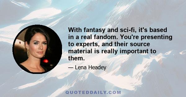 With fantasy and sci-fi, it's based in a real fandom. You're presenting to experts, and their source material is really important to them.