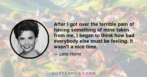 After I got over the terrible pain of having something of mine taken from me, I began to think how bad everybody else must be feeling. It wasn't a nice time.