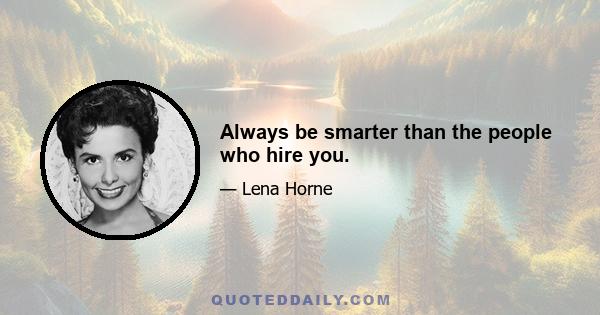 Always be smarter than the people who hire you.